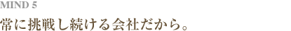 MIND 5  常に挑戦し続ける会社だから。